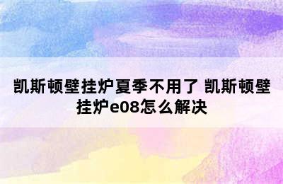 凯斯顿壁挂炉夏季不用了 凯斯顿壁挂炉e08怎么解决